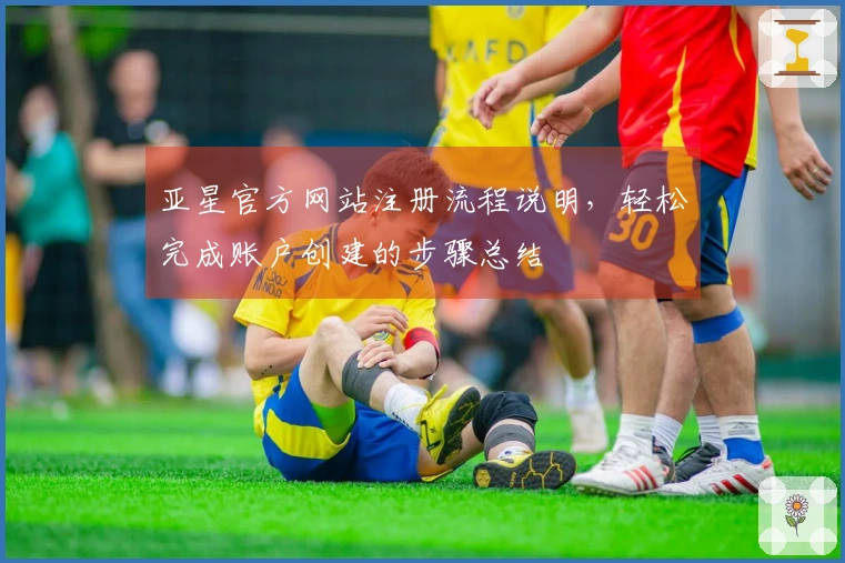 亚星官方网站注册流程说明，轻松完成账户创建的步骤总结