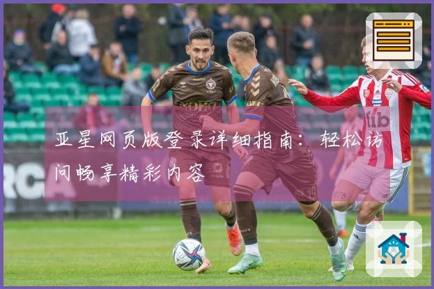 亚星网页版登录详细指南：轻松访问畅享精彩内容