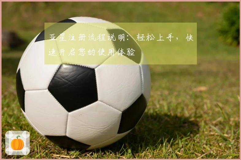 亚星注册流程说明：轻松上手，快速开启您的使用体验
