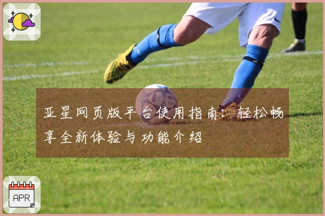 亚星网页版平台使用指南：轻松畅享全新体验与功能介绍