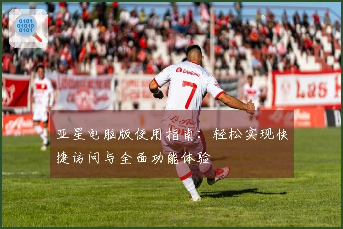 亚星电脑版使用指南：轻松实现快捷访问与全面功能体验