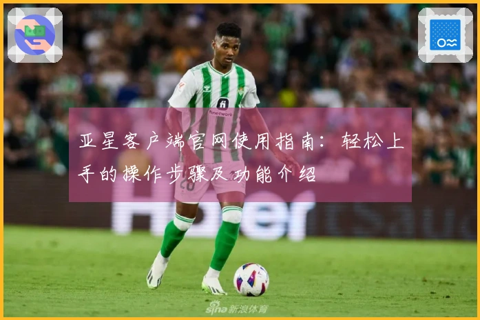 亚星客户端官网使用指南：轻松上手的操作步骤及功能介绍