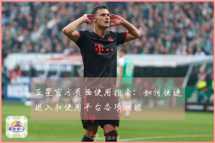 亚星官方页面使用指南：如何快速进入和使用平台各项功能