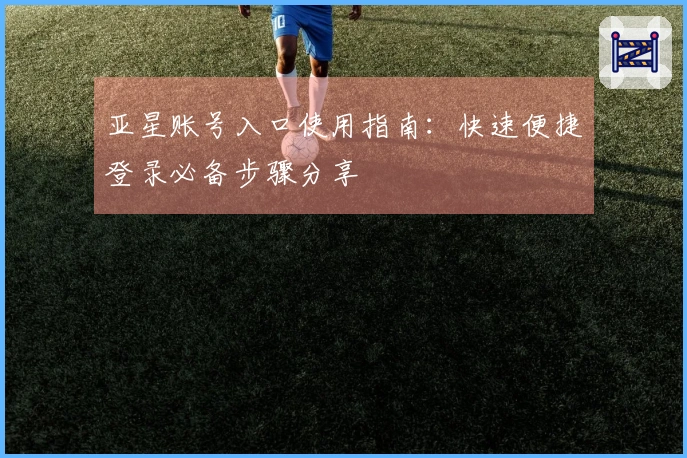 亚星账号入口使用指南：快速便捷登录必备步骤分享