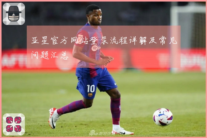 亚星官方网站登录流程详解及常见问题汇总