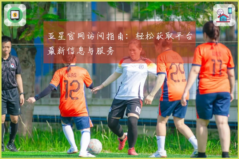 亚星官网访问指南：轻松获取平台最新信息与服务