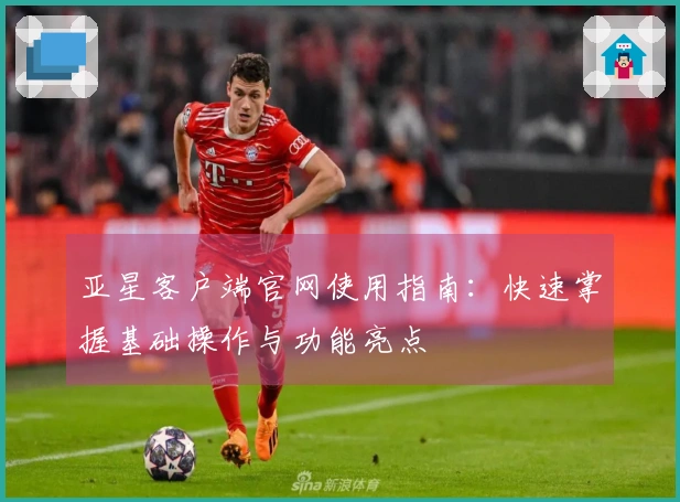 亚星客户端官网使用指南：快速掌握基础操作与功能亮点