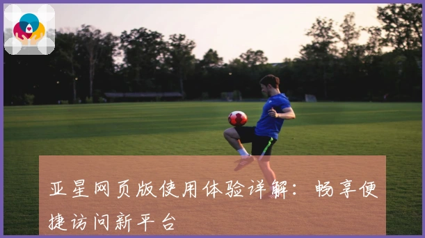 亚星网页版使用体验详解：畅享便捷访问新平台
