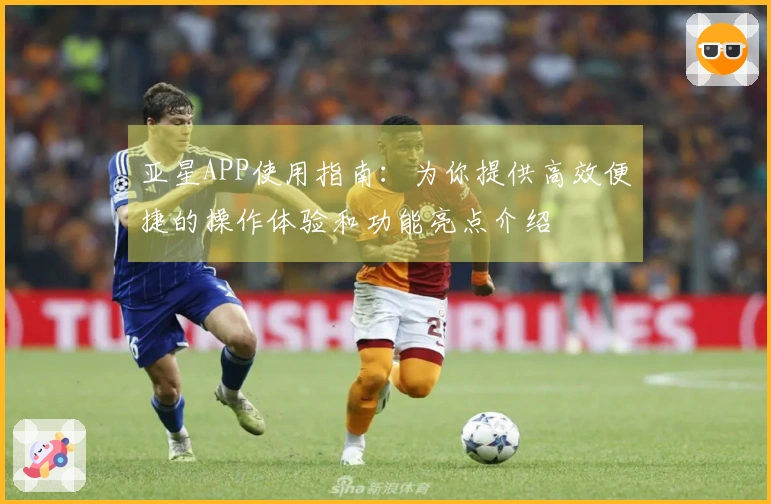 亚星APP使用指南:为你提供高效便捷的操作体验和功能亮点介绍