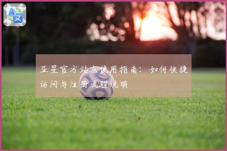 亚星官方站点使用指南：如何快捷访问与注册流程说明