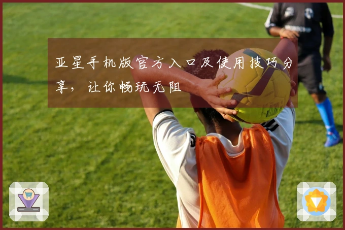 亚星手机版官方入口及使用技巧分享，让你畅玩无阻