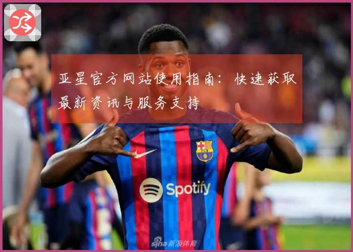 亚星官方网站使用指南：快速获取最新资讯与服务支持