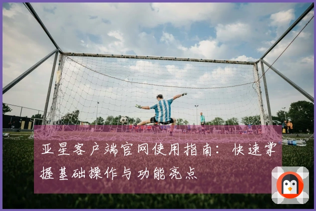 亚星客户端官网使用指南:快速掌握基础操作与功能亮点