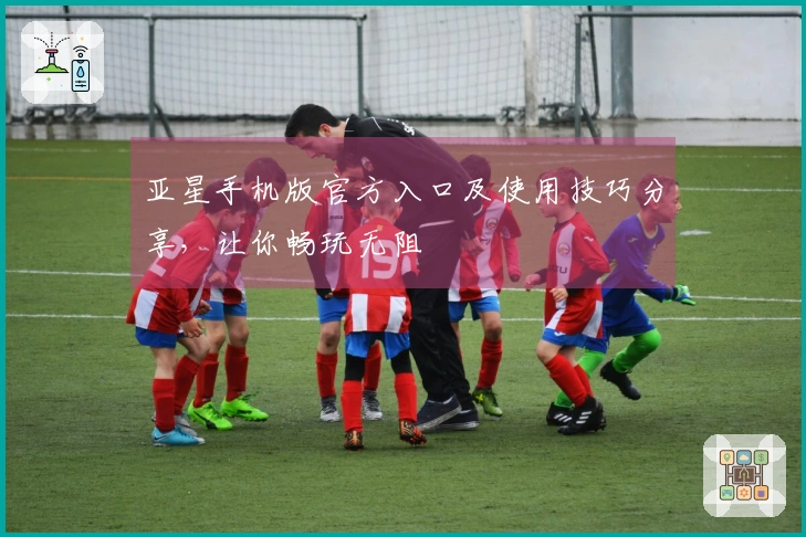 亚星手机版官方入口及使用技巧分享,让你畅玩无阻