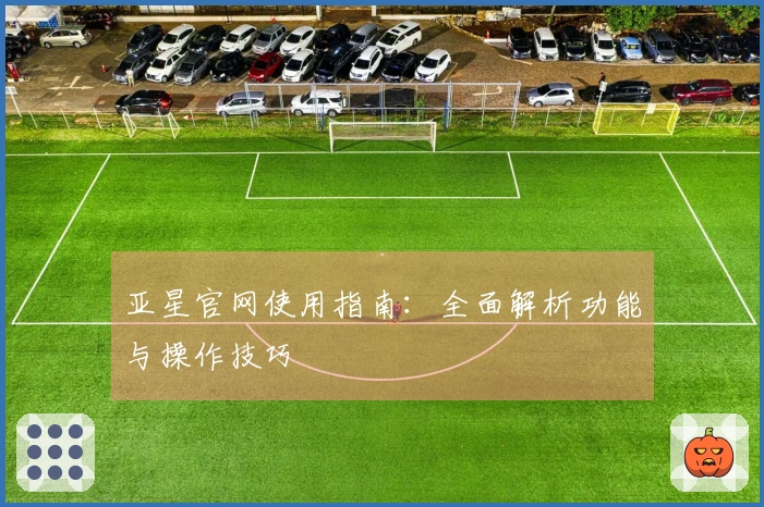 亚星官网使用指南：全面解析功能与操作技巧