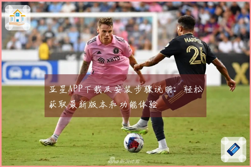亚星APP下载及安装步骤说明：轻松获取最新版本和功能体验