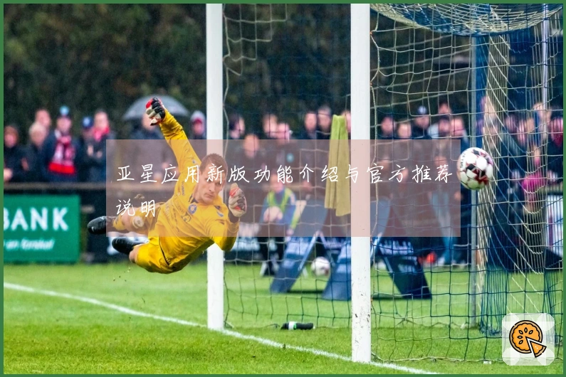 亚星应用新版功能介绍与官方推荐说明