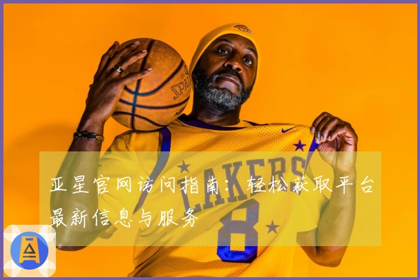 亚星官网访问指南：轻松获取平台最新信息与服务