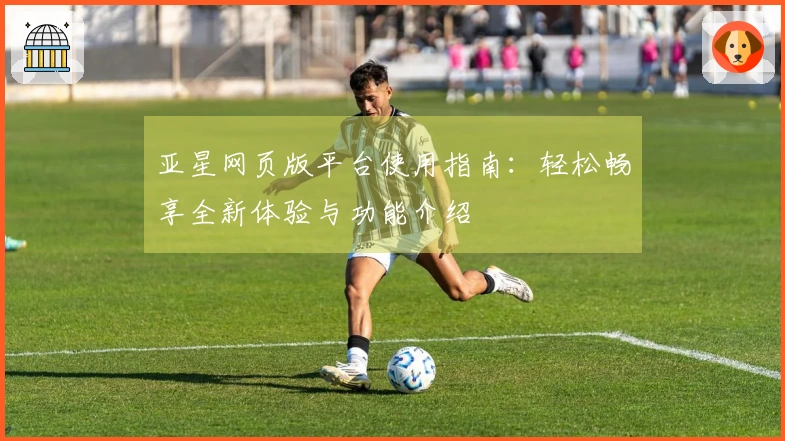 亚星网页版平台使用指南：轻松畅享全新体验与功能介绍