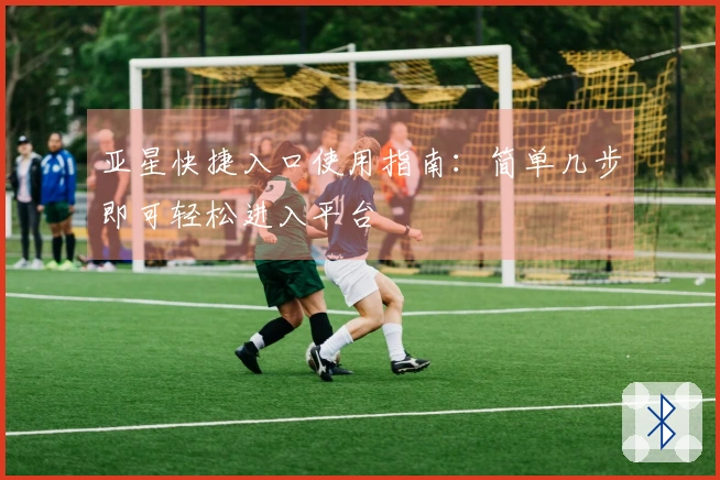 亚星快捷入口使用指南：简单几步即可轻松进入平台