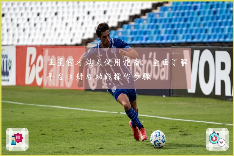 亚星官方站点使用指南:全面了解平台注册与功能操作步骤