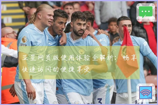 亚星网页版使用体验全解析：畅享快速访问的便捷享受