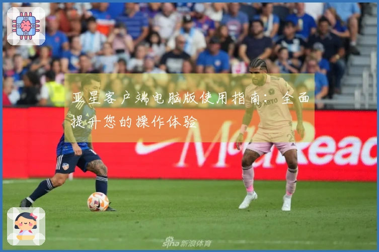 亚星客户端电脑版使用指南：全面提升您的操作体验