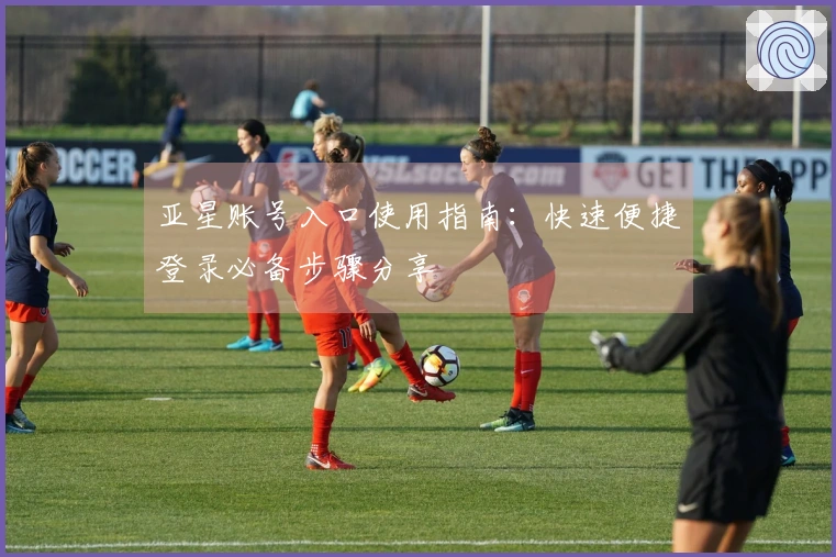 亚星账号入口使用指南：快速便捷登录必备步骤分享