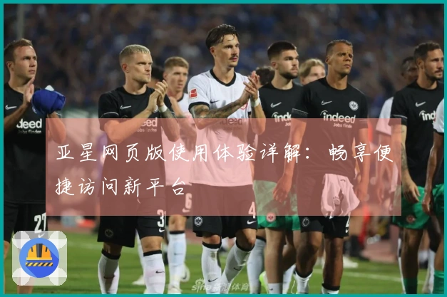 亚星网页版使用体验详解：畅享便捷访问新平台