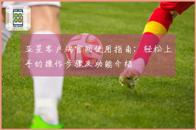 亚星客户端官网使用指南：轻松上手的操作步骤及功能介绍