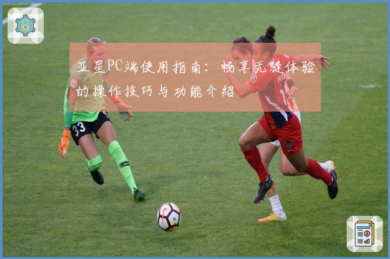 亚星PC端使用指南：畅享无缝体验的操作技巧与功能介绍
