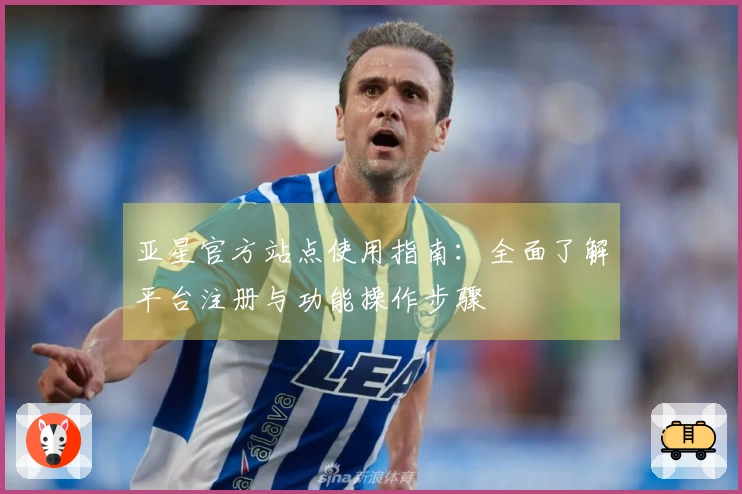 亚星官方站点使用指南：全面了解平台注册与功能操作步骤